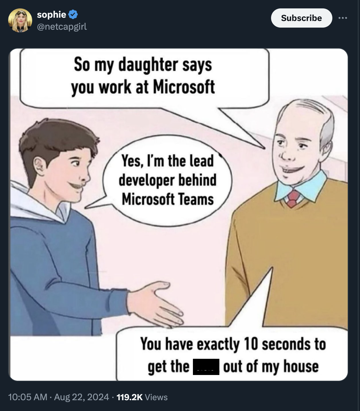 you have exactly 10 seconds to get - sophie So my daughter says you work at Microsoft Yes, I'm the lead developer behind Microsoft Teams Subscribe You have exactly 10 seconds to get the Views out of my house